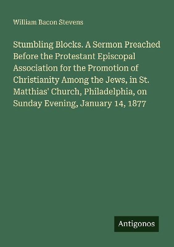 Stumbling Blocks. A Sermon Preached Before the Protestant Episcopal Association for the Promotion of Christianity Among the Jews, in St. Matthias' Church, Philadelphia, on Sunday Evening, January 14, 1877
