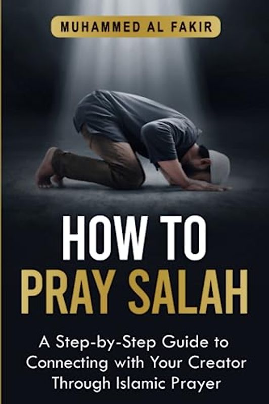 How to Pray Salah: A Step-By-Step Guide to Connecting With Your Creator Through Islamic Prayer