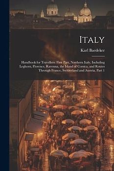 Italy: Handbook for Travellers: First Part, Northern Italy, Including Leghorn, Florence, Ravenna, the Island of Corsica, and