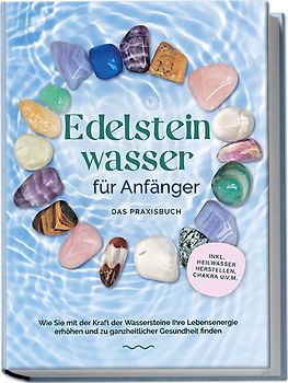 Edelsteinwasser für Anfänger - Das Praxisbuch: Wie Sie mit der Kraft der Wassersteine Ihre Lebensenergie erhöhen und zu ganzheitlicher Gesundheit finden | inkl. Heilwasser herstellen, Chakra u.v.m.