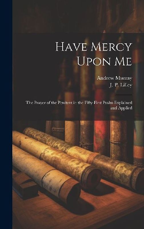 Have Mercy Upon Me; the Prayer of the Penitent in the Fifty-first Psalm Explained and Applied