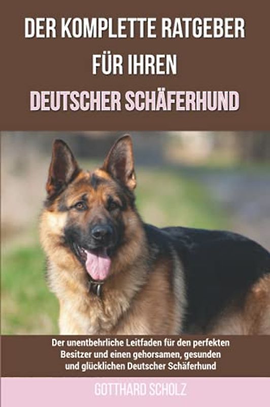 Der komplette Ratgeber für Ihren Deutscher Schäferhund: Der unentbehrliche Leitfaden für den perfekten Besitzer und einen gehorsamen, gesunden und glücklichen Deutscher Schäferhund