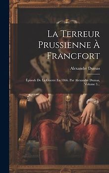 La Terreur Prussienne À Francfort: Épisode De La Guerre En 1866. Par Alexandre Dumas, Volume 3...