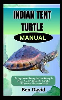 INDIAN TENT TURTLE MANUAL: The Easy Owners Training Guide On Raising An Obedient And Healthy Turtle In Captive (All You Need To Know Included)
