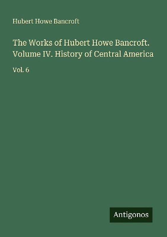 The Works of Hubert Howe Bancroft. Volume IV. History of Central America