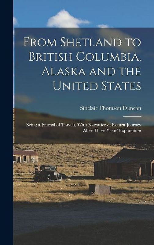 From Shetland to British Columbia, Alaska and the United States; Being a Journal of Travels, With Narrative of Return Journey After Three Years' Exploration