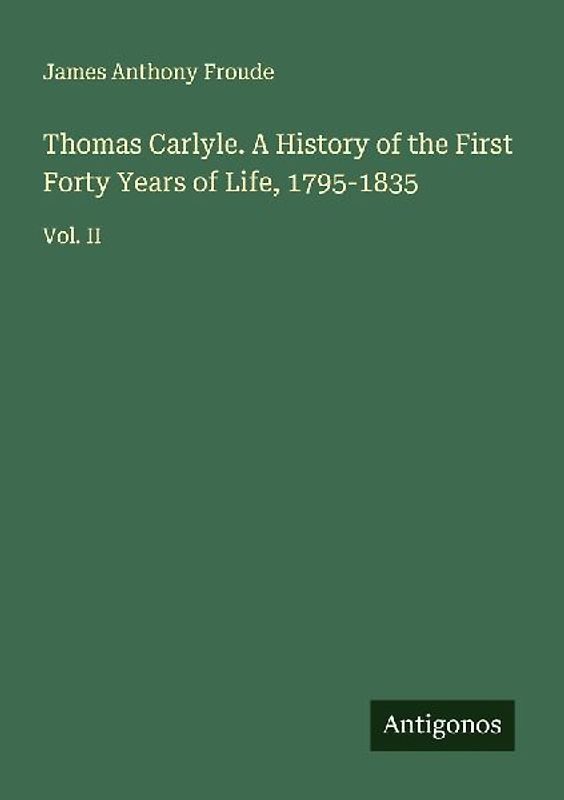 Thomas Carlyle. A History of the First Forty Years of Life, 1795-1835