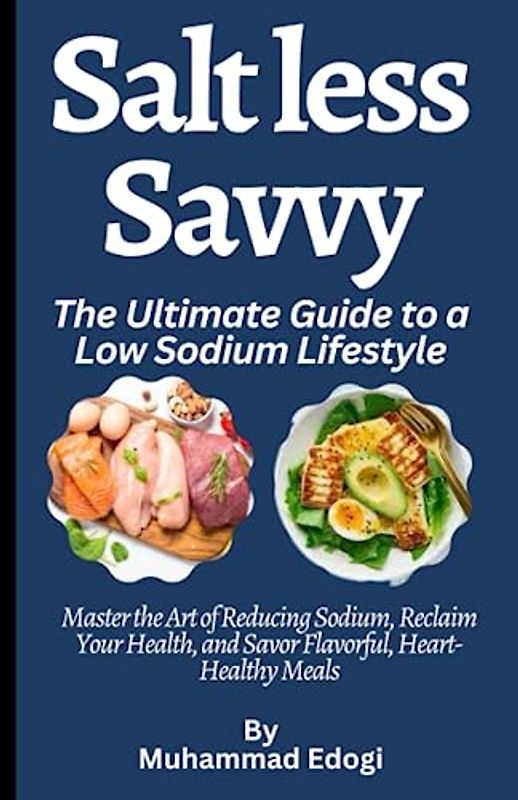 Salt less Savvy: The Ultimate Guide to a Low Sodium Lifestyle: Master the Art of Reducing Sodium, Reclaim Your Health, and Savor Flavorful, Heart-Healthy Meals"