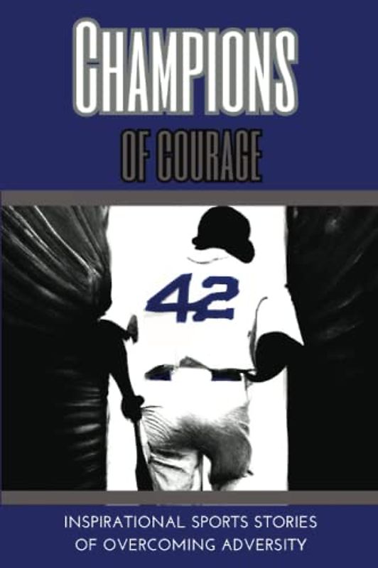 Champions of Courage: Inspirations Sports Stories of Overcoming Adversity: 14 Stories about athletes who overcame life obstacles on the way to reaching their dreams