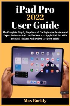 iPad Pro 2022 User Guide: The Complete Step By Step Manual For Beginners, Seniors And Expert To Master And Use The New 2022 Apple iPad Pro With Practical Pictures And iPadOS 16 Tips & Tricks