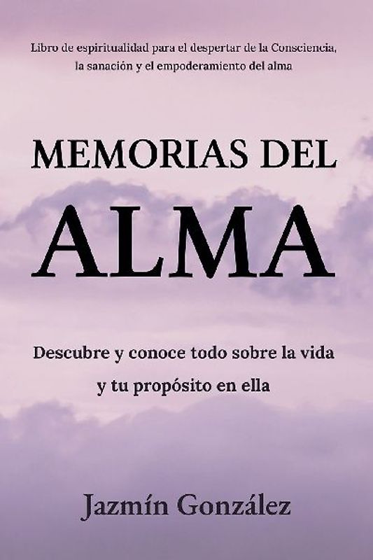 Memorias del Alma (Libro de espiritualidad para el despertar de la Consciencia, sanación y empoderamiento del alma) Descubre y conoce todo sobre la vida y tu propósito en ella
