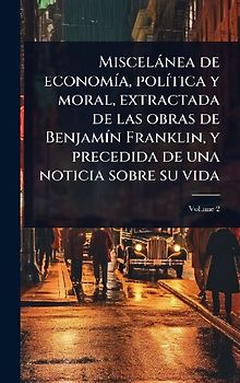 Miscelànea de economÃ-a, polÃ-tica y moral, extractada de las obras de BenjamÃ-n Franklin, y precedida de una noticia sobre su vida