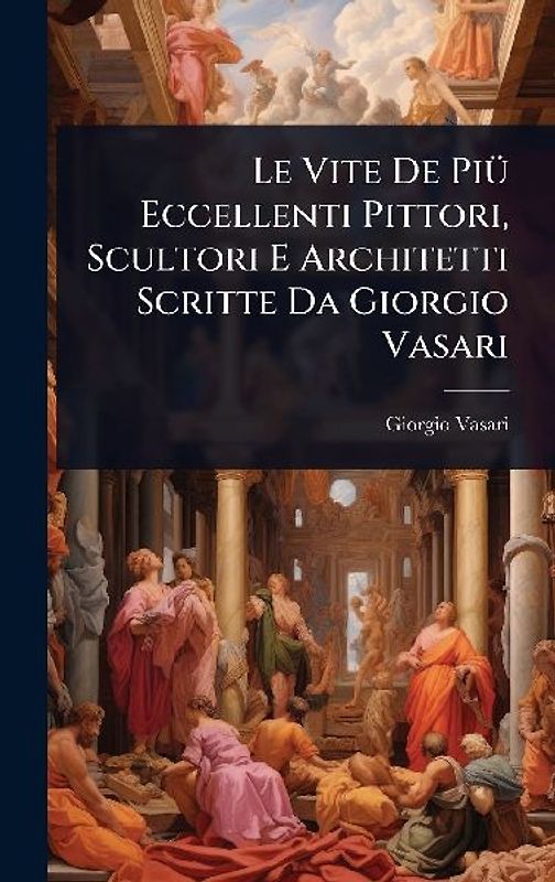 Le Vite De PiÃ1/4 Eccellenti Pittori, Scultori E Architetti Scritte Da Giorgio Vasari
