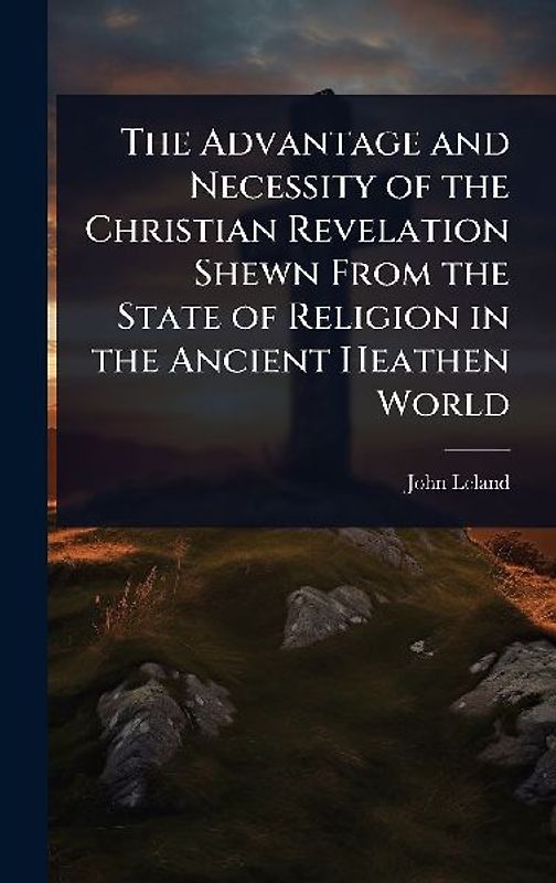 The Advantage and Necessity of the Christian Revelation Shewn From the State of Religion in the Ancient Heathen World