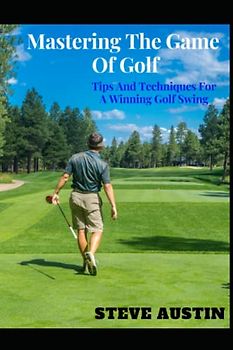 Mastering The Game Of Golf: Tips And Techniques For A Winning Golf Swing