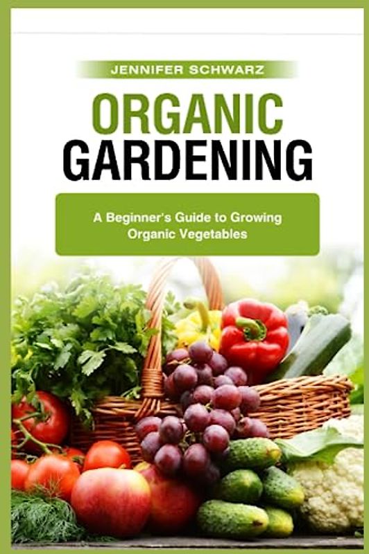 Organic Gardening: A Beginner's Guide to Growing Organic Vegetables