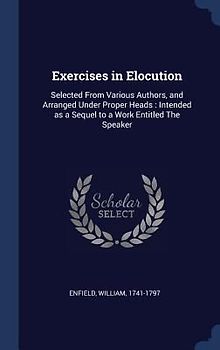 Exercises in Elocution: Selected From Various Authors, and Arranged Under Proper Heads: Intended as a Sequel to a Work Entitled The Speaker