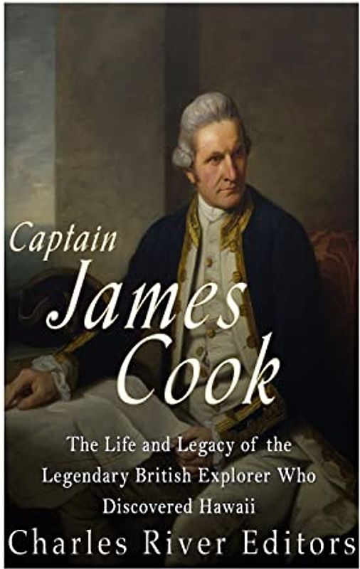 Captain James Cook: The Life and Legacy of the Legendary British Explorer Who Discovered Hawaii