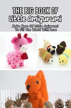 The Big Book of Little Amigurumi: Make More Of Little Amigurumi To Fill The World With Love: Most Eye-Catching Crochet Little Amigurumi