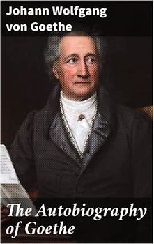 The Autobiography of Goethe: Truth and Poetry: From My Own Life