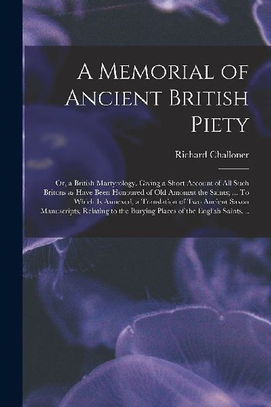 A Memorial of Ancient British Piety: or, a British Martyrology. Giving a Short Account of All Such Britons as Have Been Honoured of Old Amongst the Sa