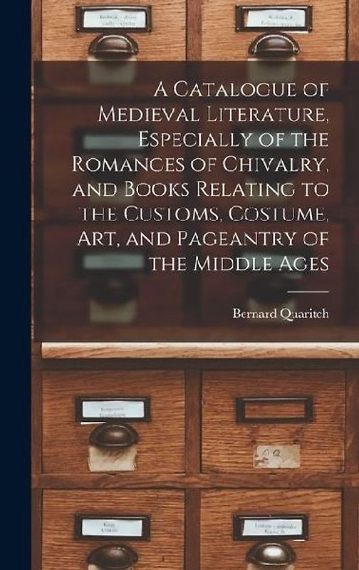 A Catalogue of Medieval Literature, Especially of the Romances of Chivalry, and Books Relating to the Customs, Costume, art, and Pageantry of the Middle Ages