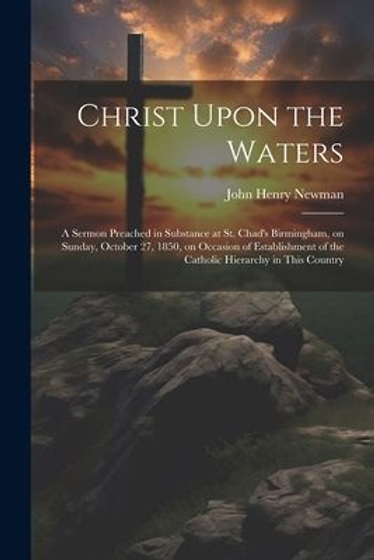 Christ Upon the Waters: A Sermon Preached in Substance at St. Chad's Birmingham, on Sunday, October 27, 1850, on Occasion of Establishment of
