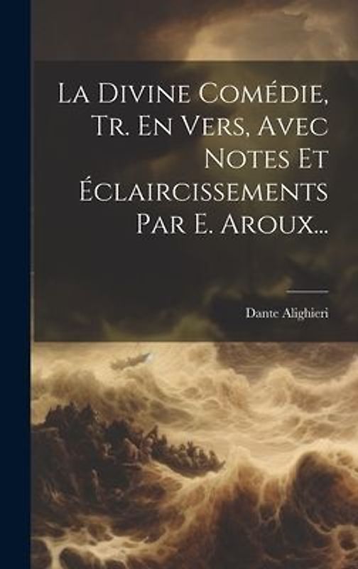 La Divine Comédie, Tr. En Vers, Avec Notes Et Éclaircissements Par E. Aroux...