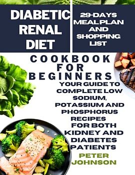 Diabetic Renal Diet Cookbook for Beginners: Your Guide to Complete Low Sodium, Potassium and Phosphorus Recipes for both Kidney and Diabetes Patients with 29 Days Meal Plan and Shopping List Included