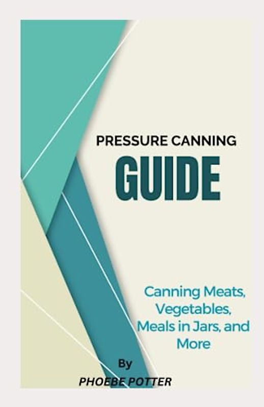 PRESSURE CANNING GUIDE: Canning Meats, Vegetables, Meals in Jars, and More