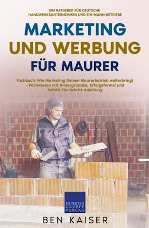 Marketing und Werbung für Maurer: Fachbuch: Wie Marketing Deinen Maurerbetrieb weiterbringt – Fachwissen mit Hintergründen, Erfolgsformel und Schritt-für-Schritt-Anleitung