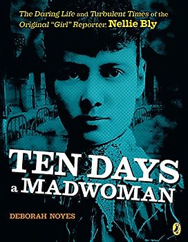 Ten Days a Madwoman: The Daring Life and Turbulent Times of the Original "Girl" Reporter, Nellie Bly