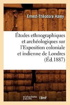 Études Ethnographiques Et Archéologiques Sur l'Exposition Coloniale Et Indienne de Londres (Éd.1887)