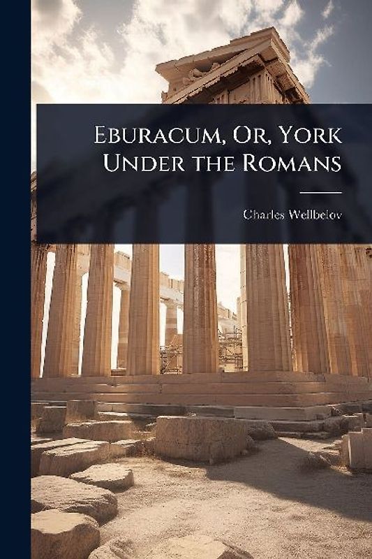 Eburacum, Or, York Under the Romans