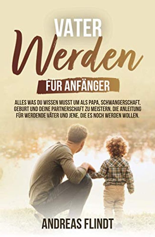 Vater werden für Anfänger! - Alles was du wissen musst um als Papa, Schwangerschaft, Geburt und deine Partnerschaft zu meistern. Die Anleitung für werdende Väter und jene, die es noch werden wollen