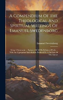 A Compendium Of The Theological And Spiritual Writings Of Emanuel Swedenborg: Being A Systematic ... Epitome Of All His Religious Works ... With An Ap