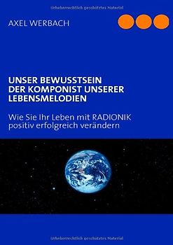 UNSER BEWUSSTSEIN DER KOMPONIST UNSERER LEBENSMELODIEN. Wie Sie Ihr Leben mit RADIONIK positiv erfolgreich verändern