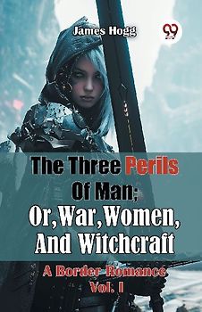 The Three Perils Of Man; Or, War, Women, And Witchcraft A Border Romance Vol. I
