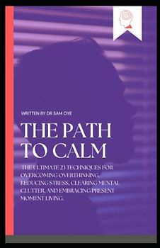 THE PATH TO CALM: The ultimate 23 Techniques for Overcoming Overthinking, Reducing Stress, Clearing Mental Clutter, and Embracing Present Moment ... and Harmony, and Living in the moments
