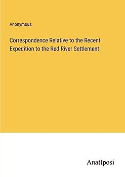 Correspondence Relative to the Recent Expedition to the Red River Settlement