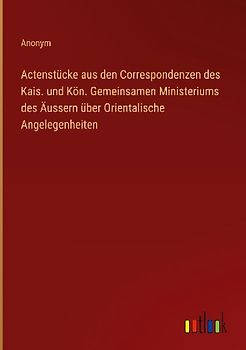 Actenstücke aus den Correspondenzen des Kais. und Kön. Gemeinsamen Ministeriums des Äussern über Orientalische Angelegenheiten