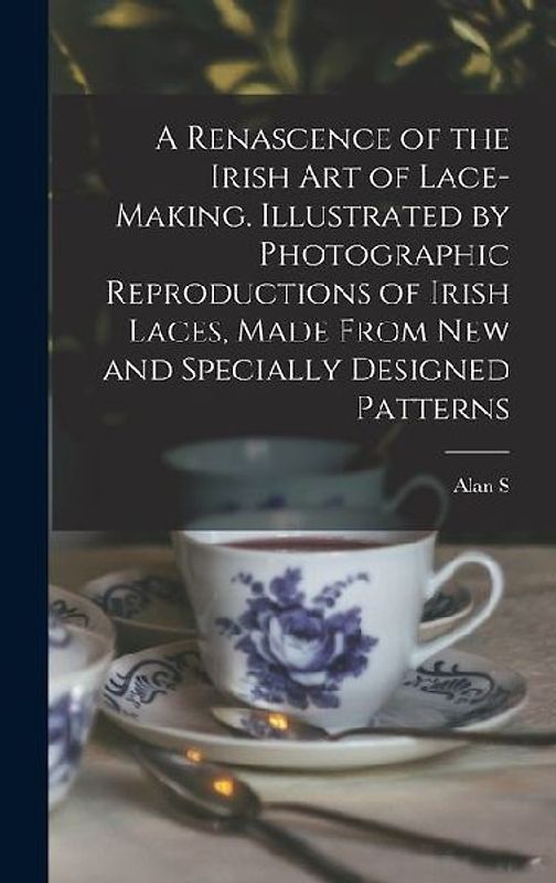 A Renascence of the Irish art of Lace-making. Illustrated by Photographic Reproductions of Irish Laces, Made From new and Specially Designed Patterns