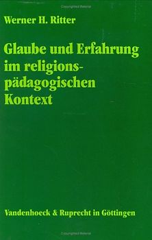 Glaube und Erfahrung im religionspädagogischen Kontext. Die Bedeutung von Erfahrung für den christlichen Glauben im religionspädagogischen Verwendungszusammenhang. Eine grundlegende Studie