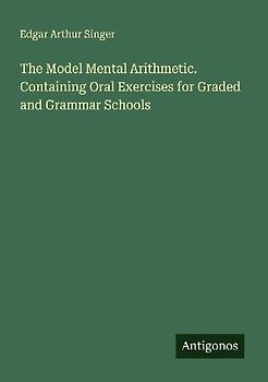 The Model Mental Arithmetic. Containing Oral Exercises for Graded and Grammar Schools