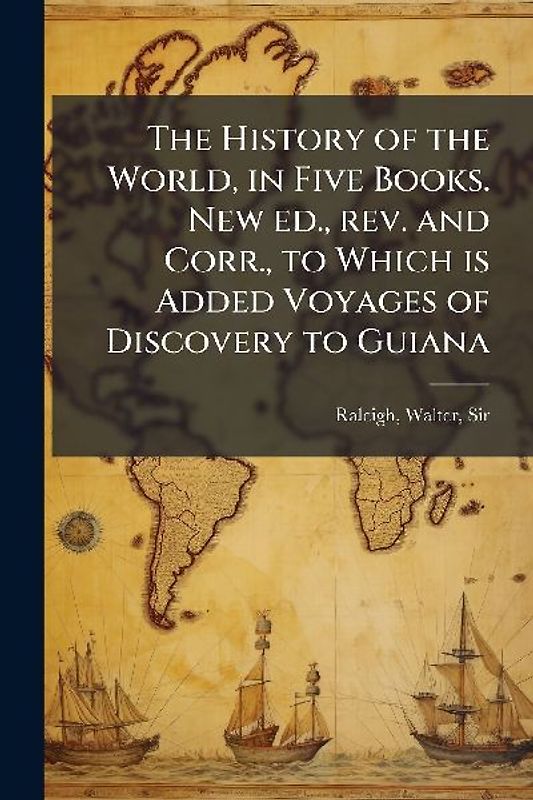 The History of the World, in Five Books. New ed., rev. and Corr., to Which is Added Voyages of Discovery to Guiana