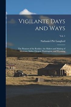 Vigilante Days and Ways; the Pioneers of the Rockies: the Makers and Making of Montana, Idaho, Oregon, Washington, and Wyoming; Vol. 1