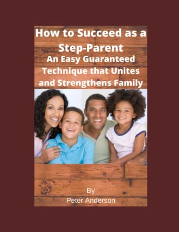 How to Succeed as a Step-Parent: An Easy Guaranteed Technique that Unites and Strengthens Family A helpful guide for step parenting