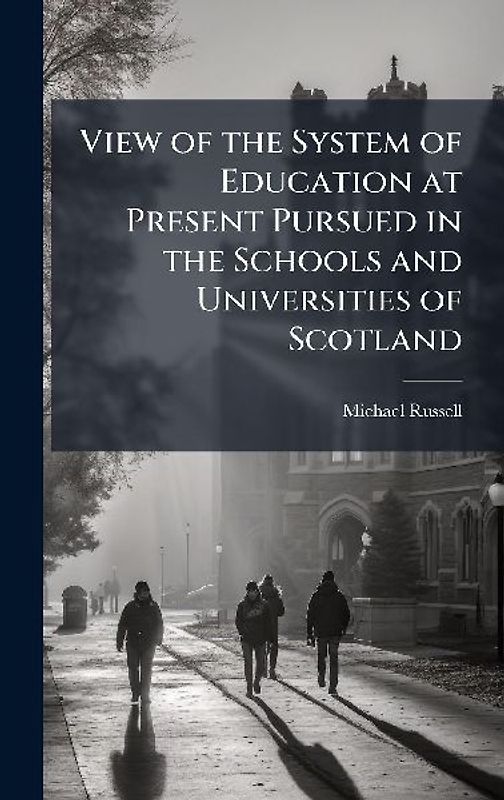 View of the System of Education at Present Pursued in the Schools and Universities of Scotland
