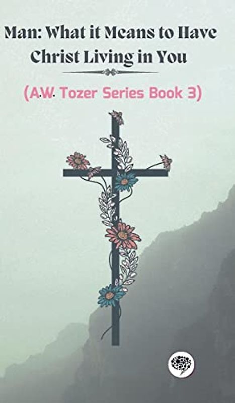 Man: What it Means to Have Christ Living in You (AW Tozer Series Book 3)
