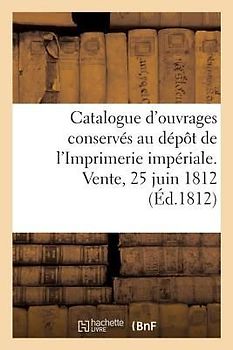 Catalogue Des Divers Ouvrages Conservés Au Dépôt de l'Imprimerie Impériale: Vente, Rue Des Bons-Enfans, 25 Juin 1812
